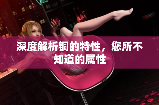 深度解析铜的特性，您所不知道的属性