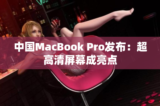 中国MacBook Pro发布：超高清屏幕成亮点