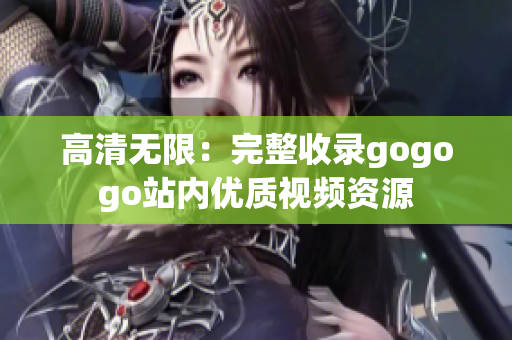 高清无限：完整收录gogogo站内优质视频资源