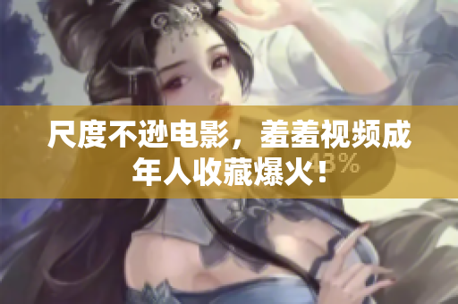 尺度不逊电影，羞羞视频成年人收藏爆火！