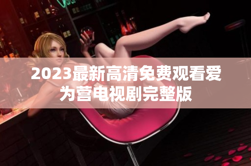 2023最新高清免费观看爱为营电视剧完整版