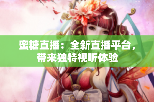 蜜糖直播：全新直播平台，带来独特视听体验