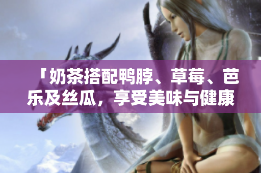 「奶茶搭配鸭脖、草莓、芭乐及丝瓜，享受美味与健康的完美结合」