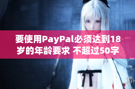 要使用PayPal必须达到18岁的年龄要求 不超过50字