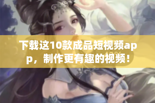 下载这10款成品短视频app，制作更有趣的视频！