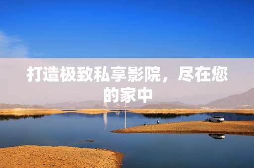 打造极致私享影院，尽在您的家中