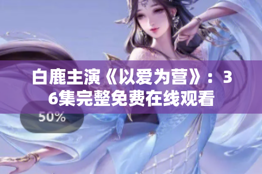 白鹿主演《以爱为营》：36集完整免费在线观看