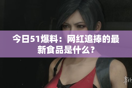 今日51爆料：网红追捧的最新食品是什么？