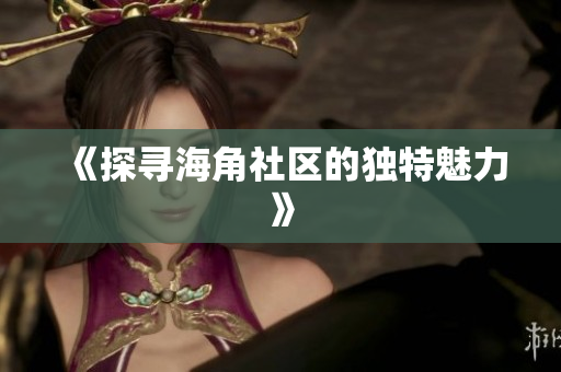 《探寻海角社区的独特魅力》