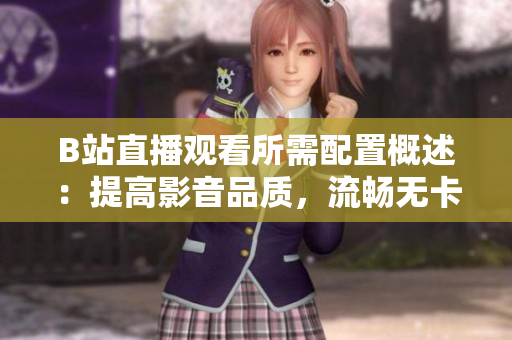 B站直播观看所需配置概述：提高影音品质，流畅无卡顿！