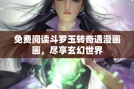 免费阅读斗罗玉转奇遇漫画画，尽享玄幻世界