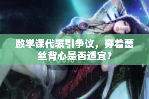 数学课代表引争议，穿着蕾丝背心是否适宜？