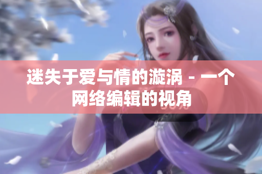 迷失于爱与情的漩涡 - 一个网络编辑的视角