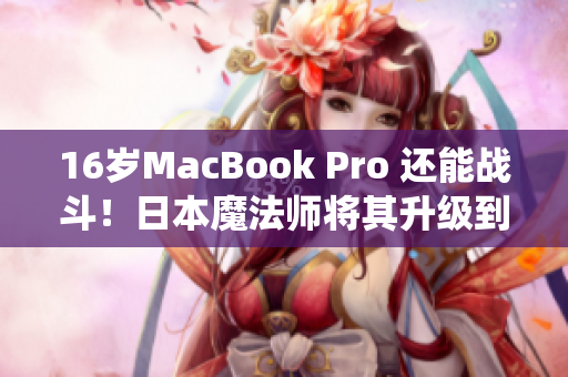 16岁MacBook Pro 还能战斗！日本魔法师将其升级到最新系统