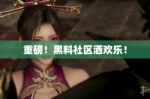 重磅！黑料社区洒欢乐！