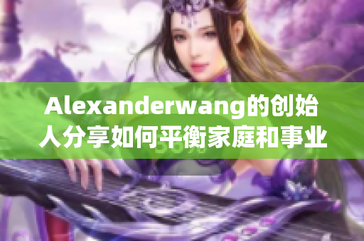 Alexanderwang的创始人分享如何平衡家庭和事业