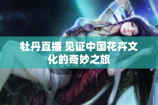 牡丹直播 见证中国花卉文化的奇妙之旅