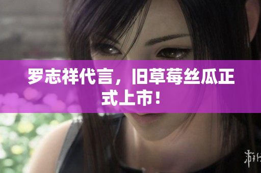 罗志祥代言，旧草莓丝瓜正式上市！