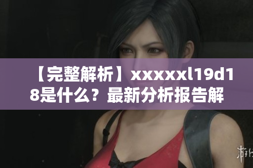 【完整解析】xxxxxl19d18是什么？最新分析报告解答