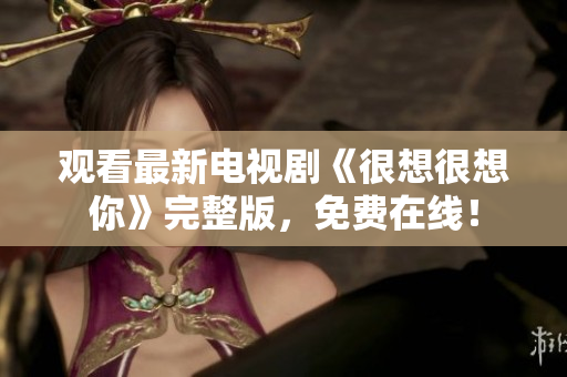观看最新电视剧《很想很想你》完整版，免费在线！