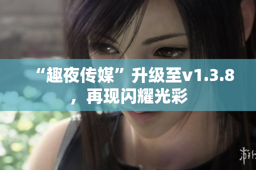 “趣夜传媒”升级至v1.3.8，再现闪耀光彩