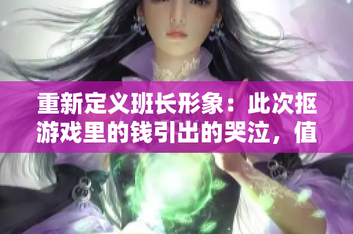 重新定义班长形象：此次抠游戏里的钱引出的哭泣，值得深思！