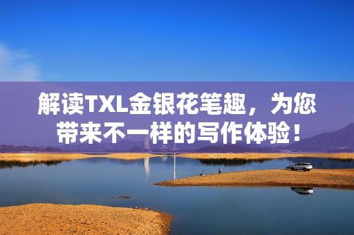 解读TXL金银花笔趣，为您带来不一样的写作体验！