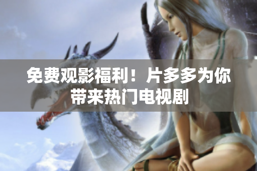 免费观影福利！片多多为你带来热门电视剧
