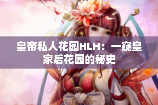 皇帝私人花园HLH：一窥皇家后花园的秘史