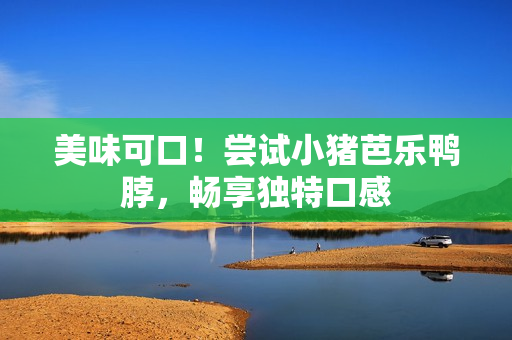 美味可口！尝试小猪芭乐鸭脖，畅享独特口感