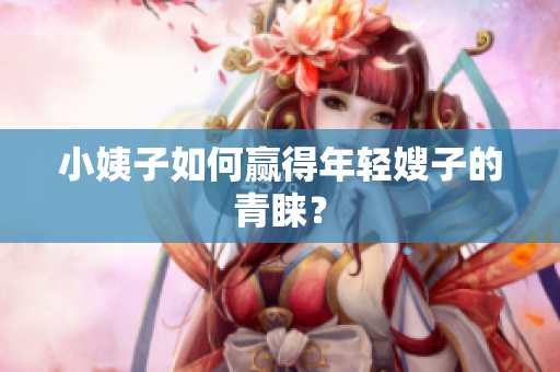 小姨子如何赢得年轻嫂子的青睐？