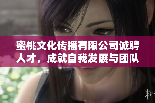 蜜桃文化传播有限公司诚聘人才，成就自我发展与团队共赢