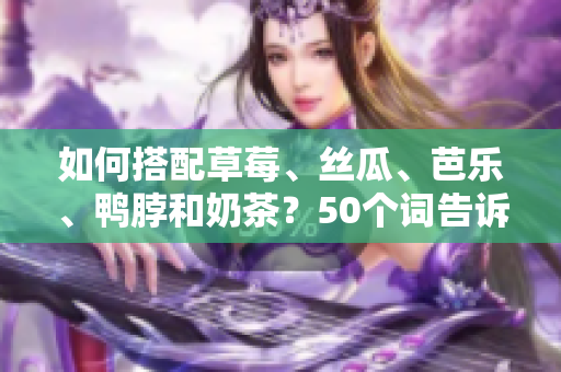 如何搭配草莓、丝瓜、芭乐、鸭脖和奶茶？50个词告诉你！