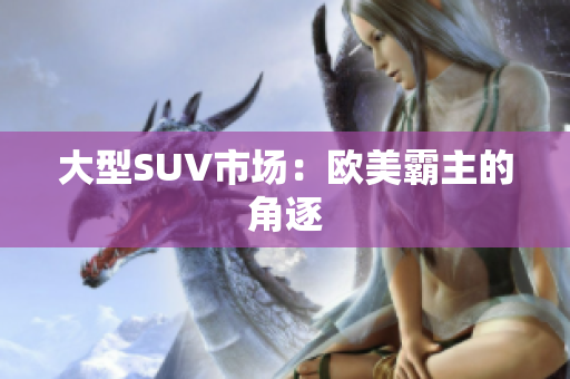 大型SUV市场：欧美霸主的角逐