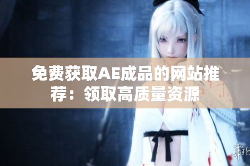 免费获取AE成品的网站推荐：领取高质量资源