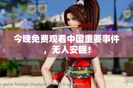 今晚免费观看中国重要事件，无人安眠！