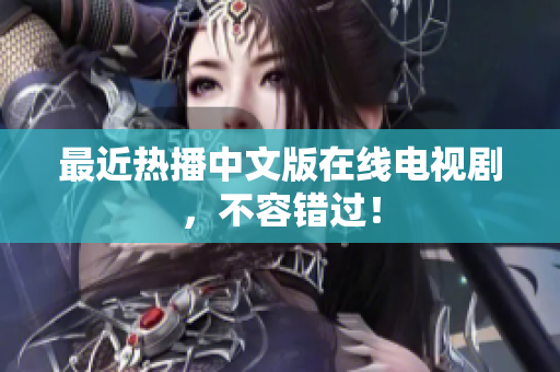 最近热播中文版在线电视剧，不容错过！