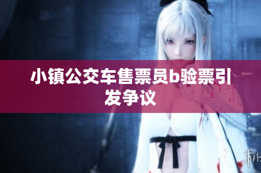 小镇公交车售票员b验票引发争议