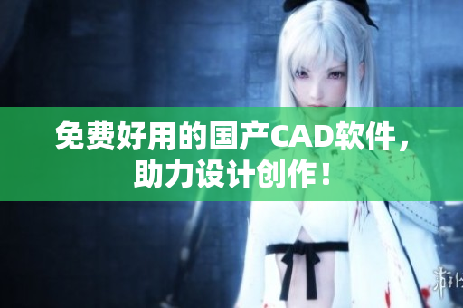 免费好用的国产CAD软件，助力设计创作！