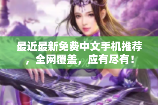 最近最新免费中文手机推荐，全网覆盖，应有尽有！