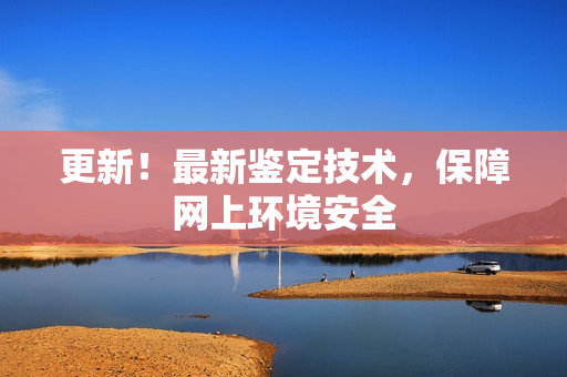 更新！最新鉴定技术，保障网上环境安全