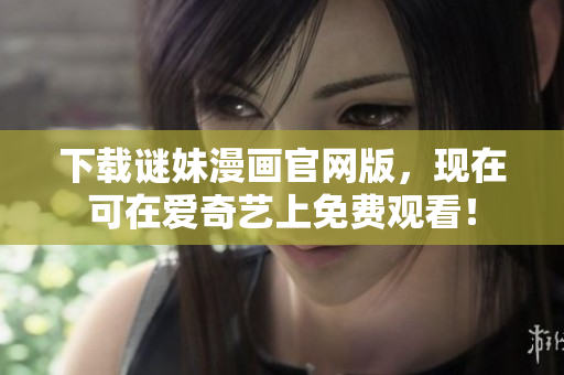 下载谜妹漫画官网版，现在可在爱奇艺上免费观看！