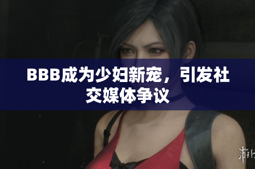 BBB成为少妇新宠，引发社交媒体争议