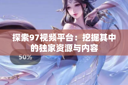 探索97视频平台：挖掘其中的独家资源与内容