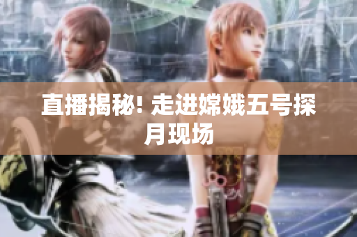 直播揭秘! 走进嫦娥五号探月现场