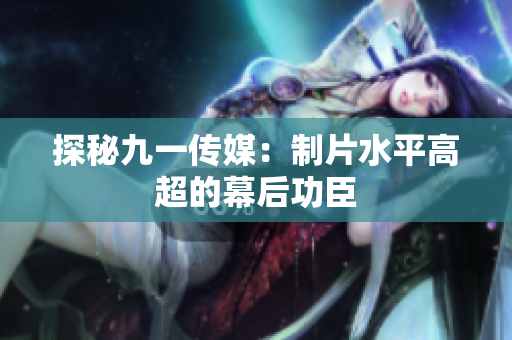 探秘九一传媒：制片水平高超的幕后功臣