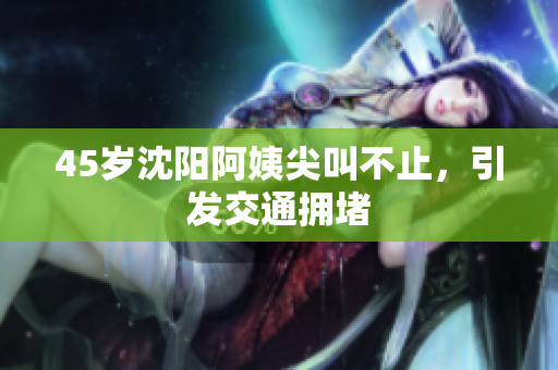 45岁沈阳阿姨尖叫不止，引发交通拥堵