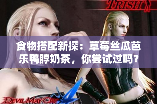 食物搭配新探：草莓丝瓜芭乐鸭脖奶茶，你尝试过吗？