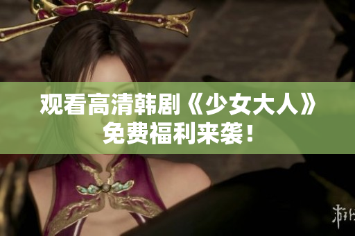观看高清韩剧《少女大人》免费福利来袭！