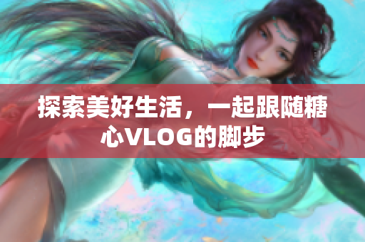 探索美好生活，一起跟随糖心VLOG的脚步